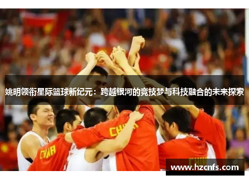 姚明领衔星际篮球新纪元：跨越银河的竞技梦与科技融合的未来探索