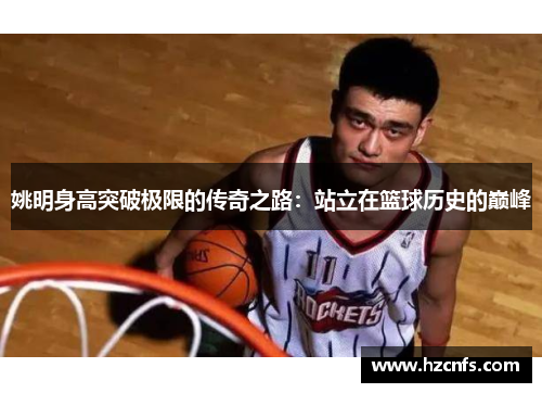 姚明身高突破极限的传奇之路：站立在篮球历史的巅峰