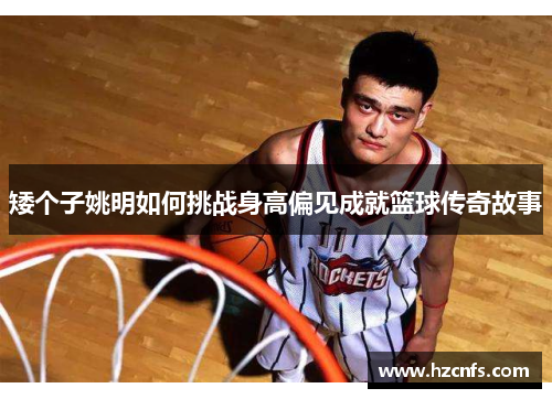 矮个子姚明如何挑战身高偏见成就篮球传奇故事