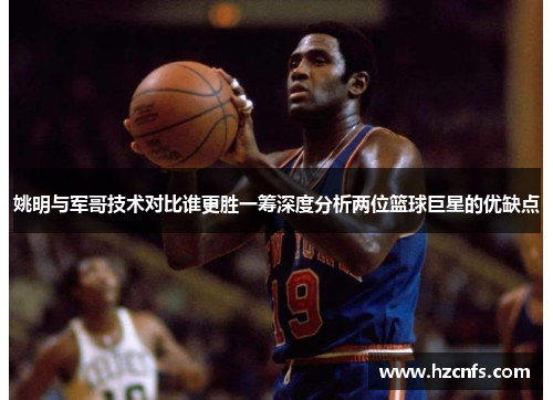 姚明与军哥技术对比谁更胜一筹深度分析两位篮球巨星的优缺点 姚明与军哥技术对比谁更胜一筹深度分析两位篮球巨星的优缺点