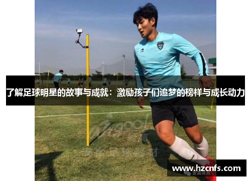 了解足球明星的故事与成就：激励孩子们追梦的榜样与成长动力
