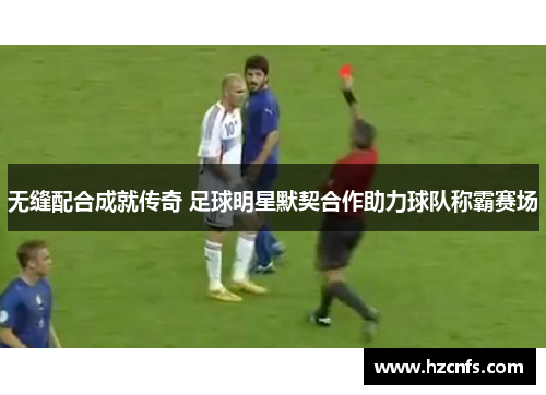 无缝配合成就传奇 足球明星默契合作助力球队称霸赛场 无缝配合成就传奇 足球明星默契合作助力球队称霸赛场
