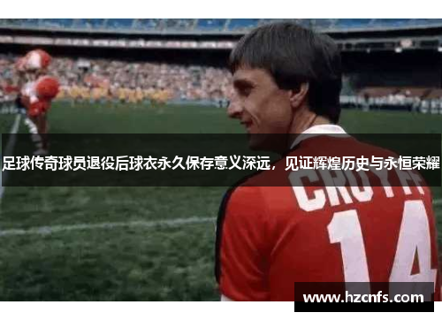 足球传奇球员退役后球衣永久保存意义深远,见证辉煌历史与永恒荣耀 足球传奇球员退役后球衣永久保存意义深远,见证辉煌历史与永恒荣耀