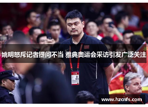 姚明怒斥记者提问不当 雅典奥运会采访引发广泛关注 姚明怒斥记者提问不当 雅典奥运会采访引发广泛关注