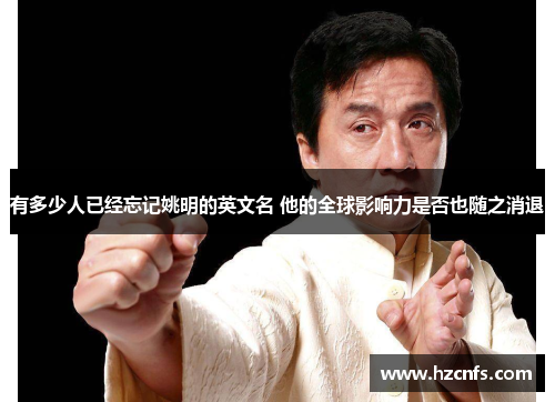 有多少人已经忘记姚明的英文名 他的全球影响力是否也随之消退 有多少人已经忘记姚明的英文名 他的全球影响力是否也随之消退