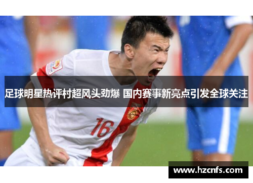 足球明星热评村超风头劲爆 国内赛事新亮点引发全球关注 足球明星热评村超风头劲爆 国内赛事新亮点引发全球关注