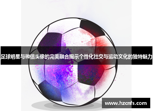 足球明星与微信头像的完美融合揭示个性化社交与运动文化的独特魅力 足球明星与微信头像的完美融合揭示个性化社交与运动文化的独特魅力