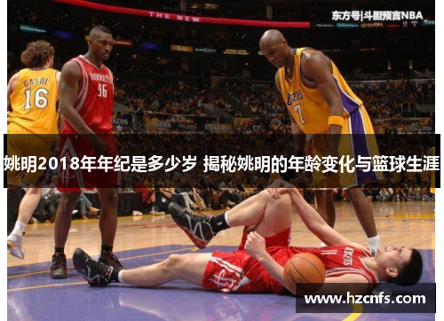 姚明2018年年纪是多少岁 揭秘姚明的年龄变化与篮球生涯