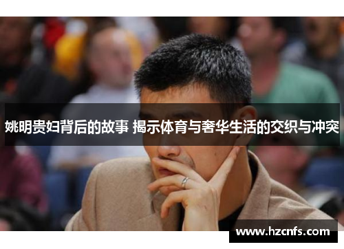 姚明贵妇背后的故事 揭示体育与奢华生活的交织与冲突