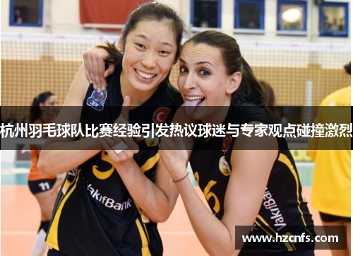 杭州羽毛球队比赛经验引发热议球迷与专家观点碰撞激烈