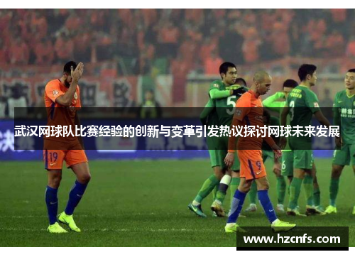武汉网球队比赛经验的创新与变革引发热议探讨网球未来发展