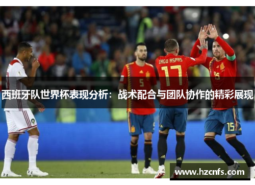 西班牙队世界杯表现分析：战术配合与团队协作的精彩展现
