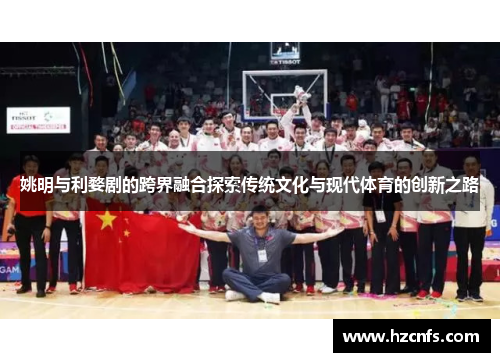 姚明与利婺剧的跨界融合探索传统文化与现代体育的创新之路