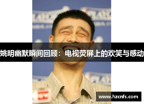 姚明幽默瞬间回顾：电视荧屏上的欢笑与感动