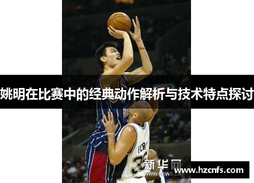 姚明在比赛中的经典动作解析与技术特点探讨