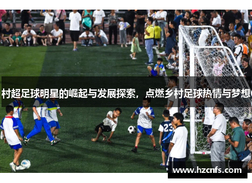 村超足球明星的崛起与发展探索，点燃乡村足球热情与梦想
