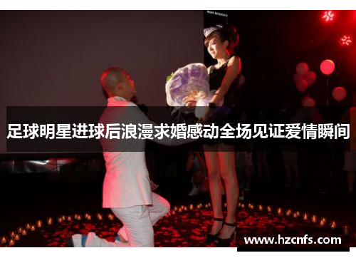 足球明星进球后浪漫求婚感动全场见证爱情瞬间