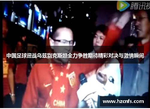中国足球迎战乌兹别克斯坦全力争胜期待精彩对决与激情瞬间