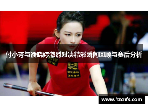 付小芳与潘晓婷激烈对决精彩瞬间回顾与赛后分析