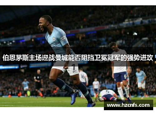 伯恩茅斯主场迎战曼城能否阻挡卫冕冠军的强势进攻