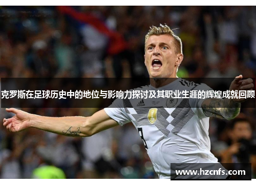 克罗斯在足球历史中的地位与影响力探讨及其职业生涯的辉煌成就回顾