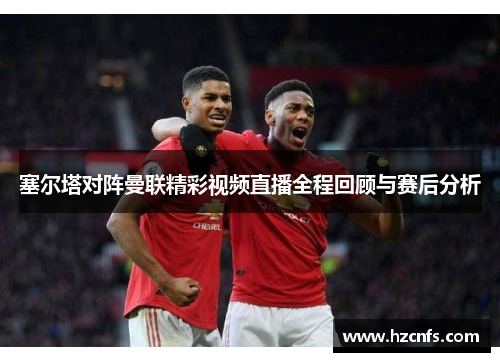 塞尔塔对阵曼联精彩视频直播全程回顾与赛后分析