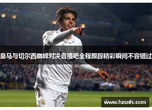 皇马与切尔西巅峰对决直播吧全程跟踪精彩瞬间不容错过
