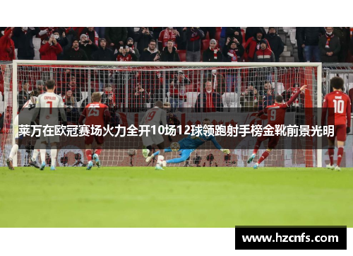 莱万在欧冠赛场火力全开10场12球领跑射手榜金靴前景光明