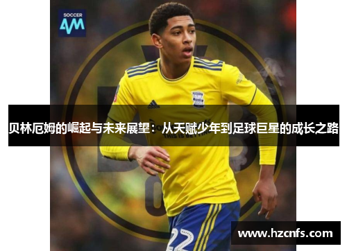 贝林厄姆的崛起与未来展望：从天赋少年到足球巨星的成长之路
